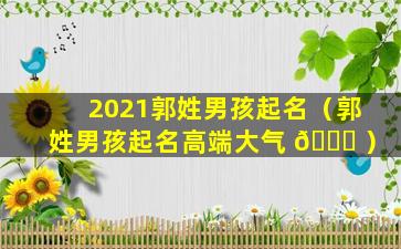 2021郭姓男孩起名（郭姓男孩起名高端大气 🐝 ）